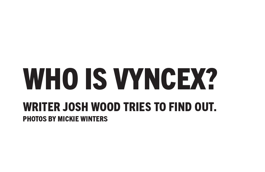 Who Is Vyncex? Writer Josh Wood tries to find out. Photos by Mickie Winters