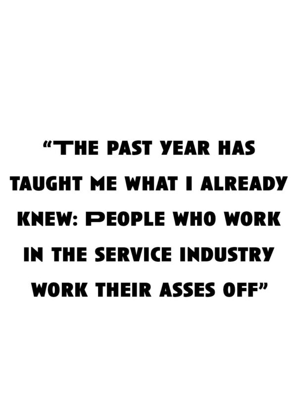 “The past year has taught me what I already knew: People who work in the service industry work their asses off.”